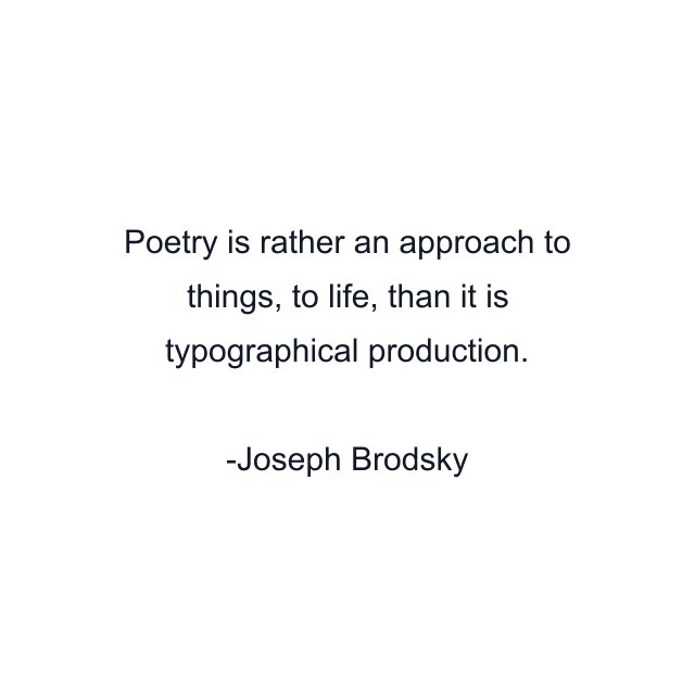 Poetry is rather an approach to things, to life, than it is typographical production.