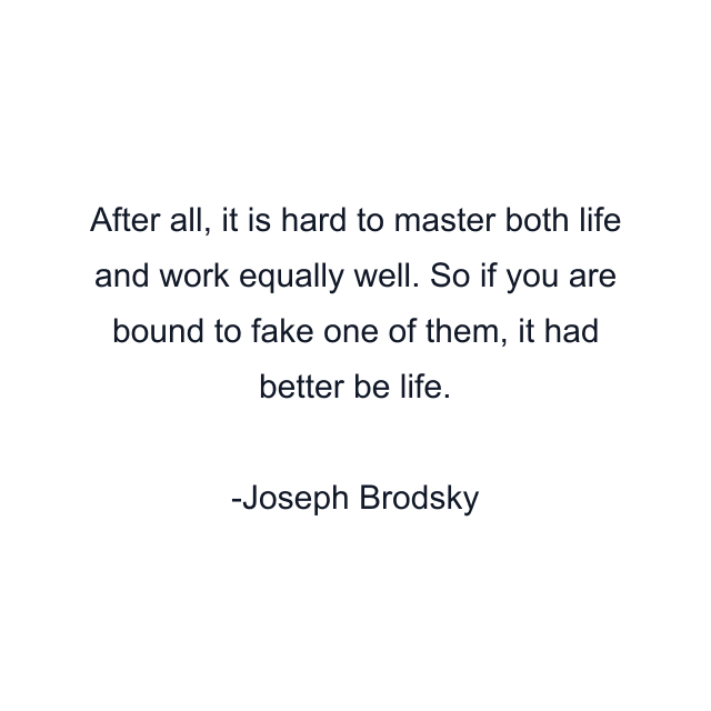 After all, it is hard to master both life and work equally well. So if you are bound to fake one of them, it had better be life.