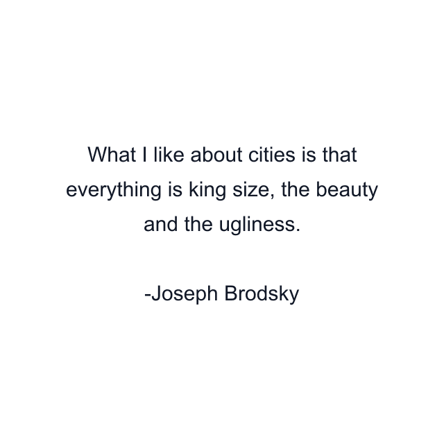 What I like about cities is that everything is king size, the beauty and the ugliness.