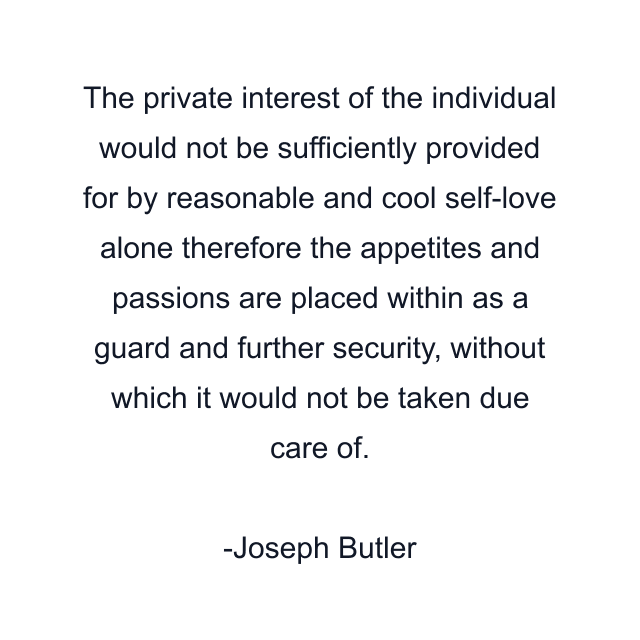 The private interest of the individual would not be sufficiently provided for by reasonable and cool self-love alone therefore the appetites and passions are placed within as a guard and further security, without which it would not be taken due care of.