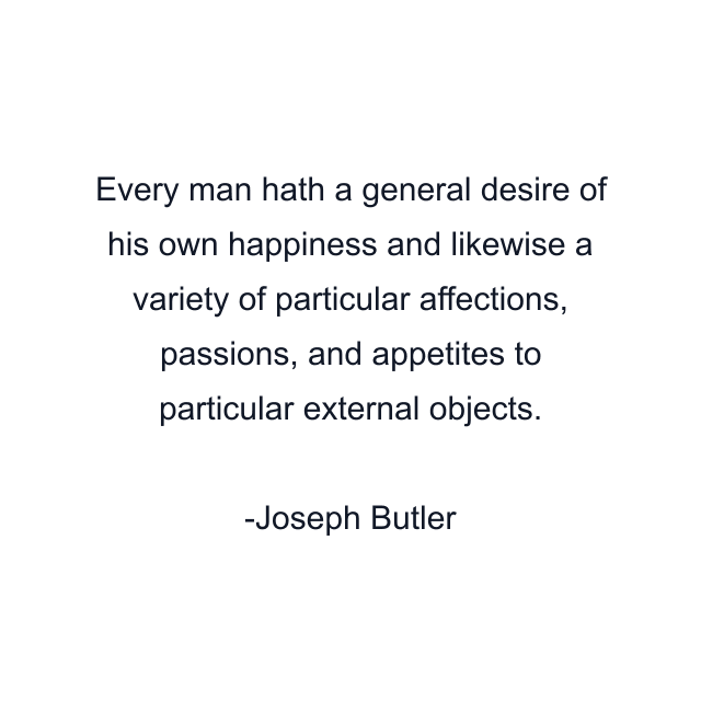 Every man hath a general desire of his own happiness and likewise a variety of particular affections, passions, and appetites to particular external objects.