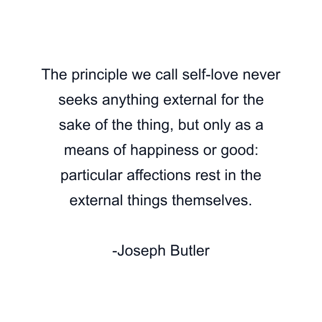 The principle we call self-love never seeks anything external for the sake of the thing, but only as a means of happiness or good: particular affections rest in the external things themselves.