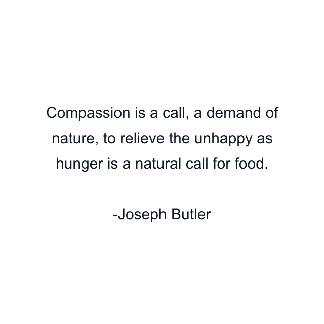 Compassion is a call, a demand of nature, to relieve the unhappy as hunger is a natural call for food.