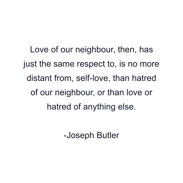 Love of our neighbour, then, has just the same respect to, is no more distant from, self-love, than hatred of our neighbour, or than love or hatred of anything else.