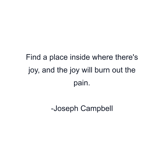 Find a place inside where there's joy, and the joy will burn out the pain.