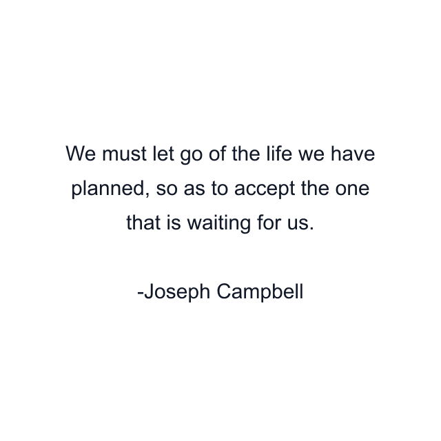 We must let go of the life we have planned, so as to accept the one that is waiting for us.