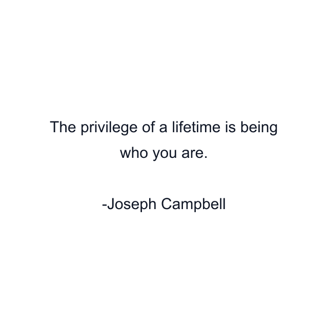 The privilege of a lifetime is being who you are.