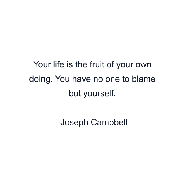 Your life is the fruit of your own doing. You have no one to blame but yourself.