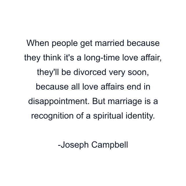 When people get married because they think it's a long-time love affair, they'll be divorced very soon, because all love affairs end in disappointment. But marriage is a recognition of a spiritual identity.