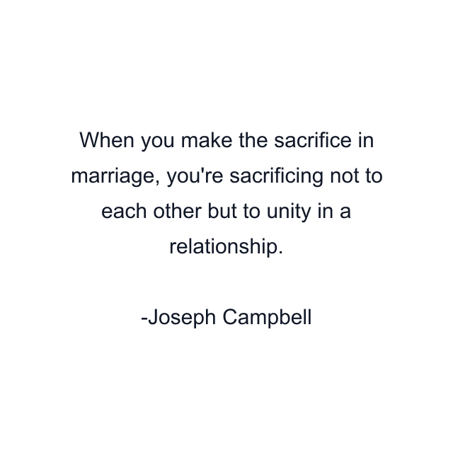 When you make the sacrifice in marriage, you're sacrificing not to each other but to unity in a relationship.