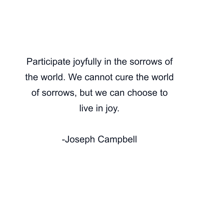 Participate joyfully in the sorrows of the world. We cannot cure the world of sorrows, but we can choose to live in joy.