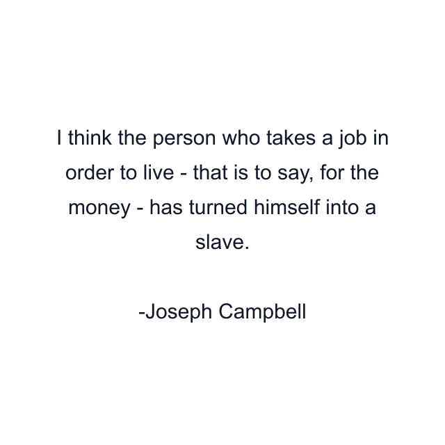 I think the person who takes a job in order to live - that is to say, for the money - has turned himself into a slave.