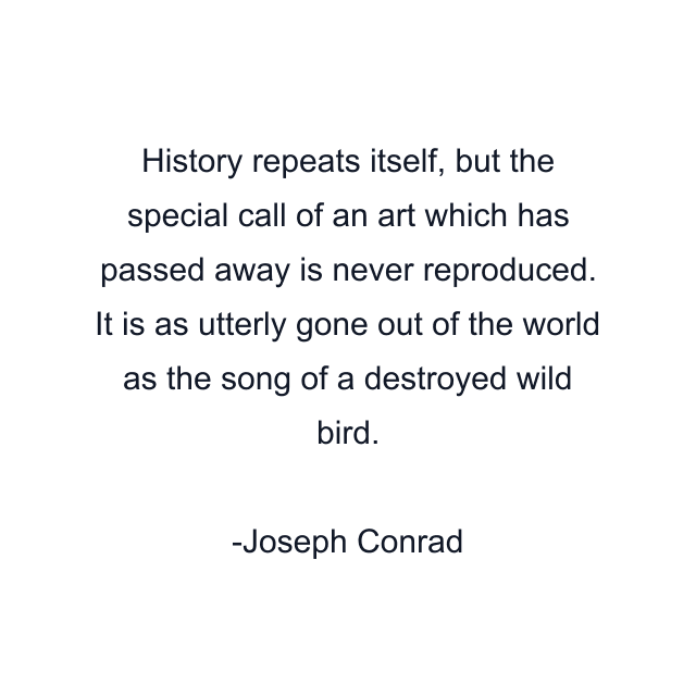 History repeats itself, but the special call of an art which has passed away is never reproduced. It is as utterly gone out of the world as the song of a destroyed wild bird.