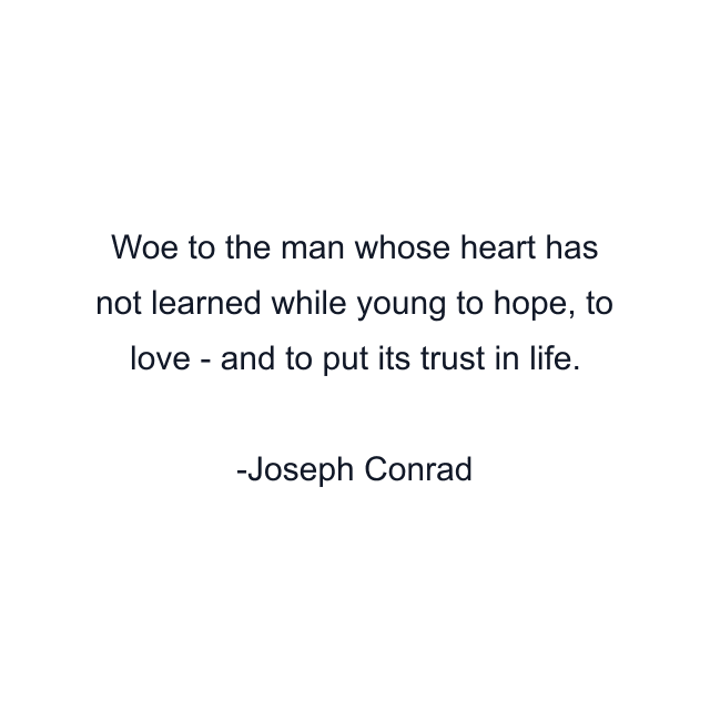 Woe to the man whose heart has not learned while young to hope, to love - and to put its trust in life.