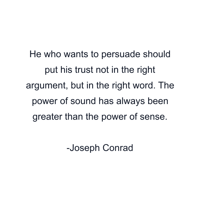 He who wants to persuade should put his trust not in the right argument, but in the right word. The power of sound has always been greater than the power of sense.