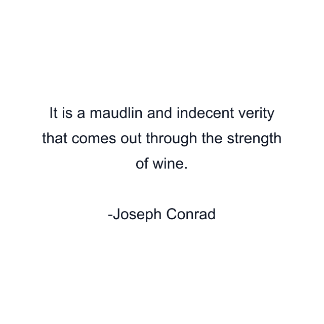 It is a maudlin and indecent verity that comes out through the strength of wine.