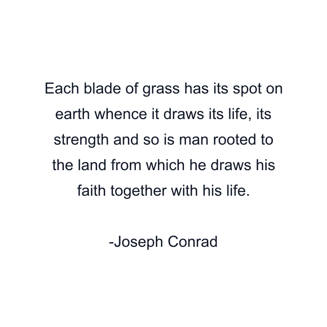 Each blade of grass has its spot on earth whence it draws its life, its strength and so is man rooted to the land from which he draws his faith together with his life.