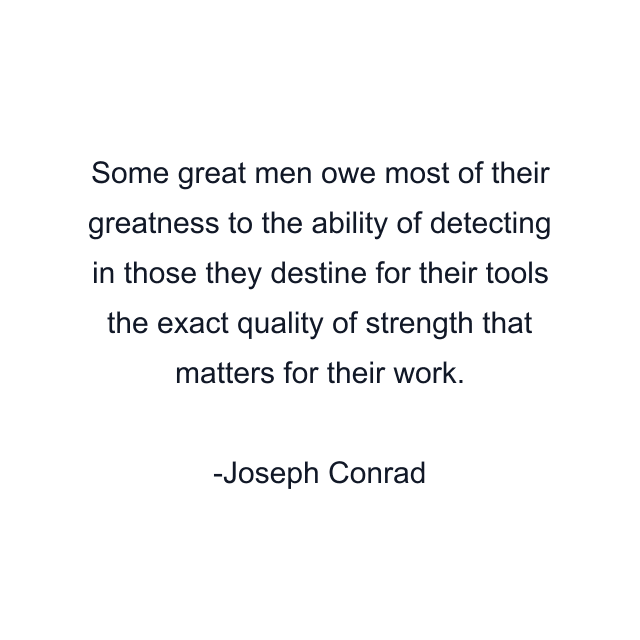 Some great men owe most of their greatness to the ability of detecting in those they destine for their tools the exact quality of strength that matters for their work.