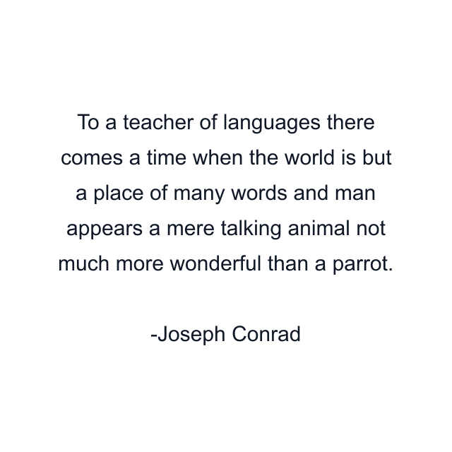 To a teacher of languages there comes a time when the world is but a place of many words and man appears a mere talking animal not much more wonderful than a parrot.