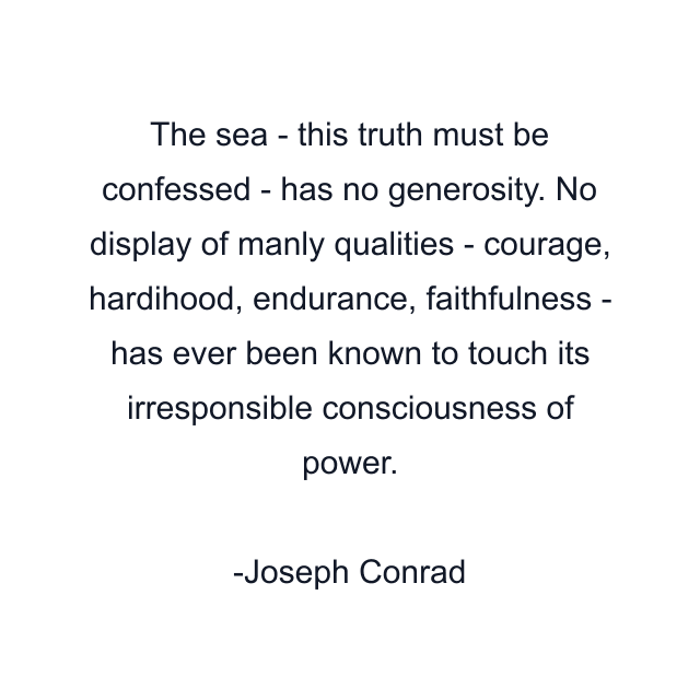 The sea - this truth must be confessed - has no generosity. No display of manly qualities - courage, hardihood, endurance, faithfulness - has ever been known to touch its irresponsible consciousness of power.