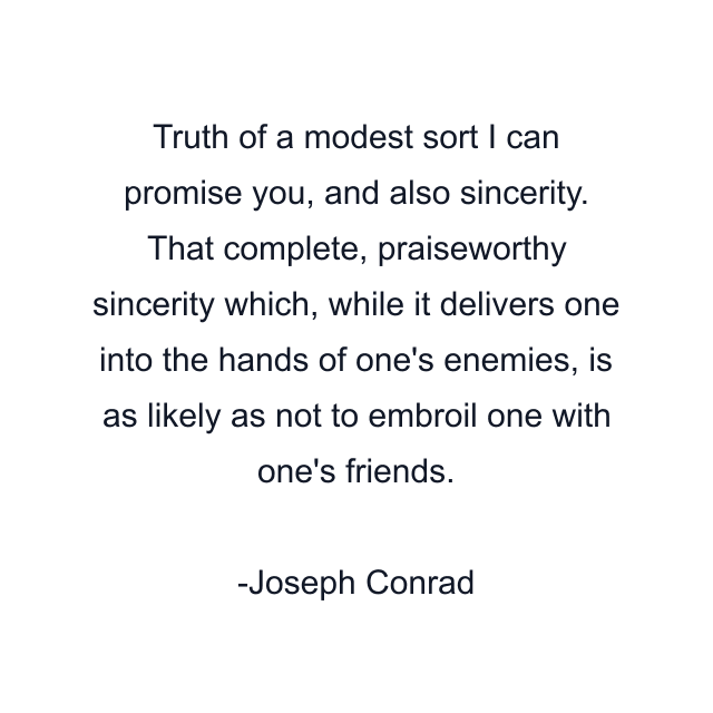 Truth of a modest sort I can promise you, and also sincerity. That complete, praiseworthy sincerity which, while it delivers one into the hands of one's enemies, is as likely as not to embroil one with one's friends.