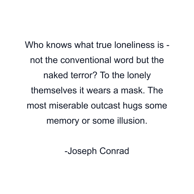 Who knows what true loneliness is - not the conventional word but the naked terror? To the lonely themselves it wears a mask. The most miserable outcast hugs some memory or some illusion.