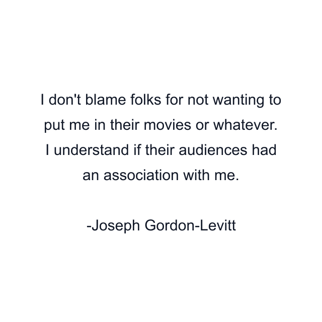 I don't blame folks for not wanting to put me in their movies or whatever. I understand if their audiences had an association with me.