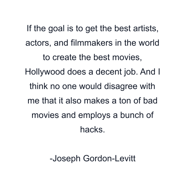 If the goal is to get the best artists, actors, and filmmakers in the world to create the best movies, Hollywood does a decent job. And I think no one would disagree with me that it also makes a ton of bad movies and employs a bunch of hacks.