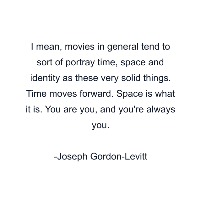 I mean, movies in general tend to sort of portray time, space and identity as these very solid things. Time moves forward. Space is what it is. You are you, and you're always you.