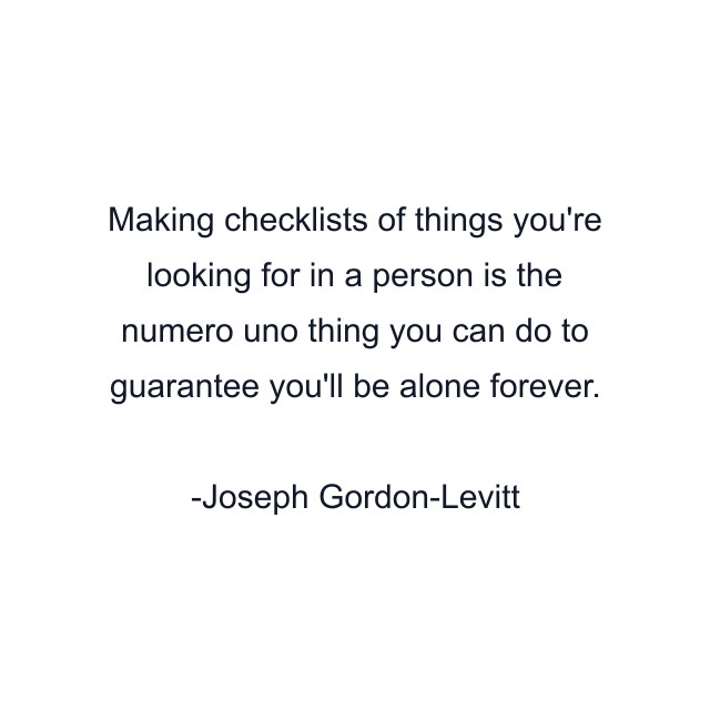 Making checklists of things you're looking for in a person is the numero uno thing you can do to guarantee you'll be alone forever.