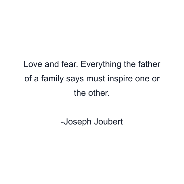 Love and fear. Everything the father of a family says must inspire one or the other.