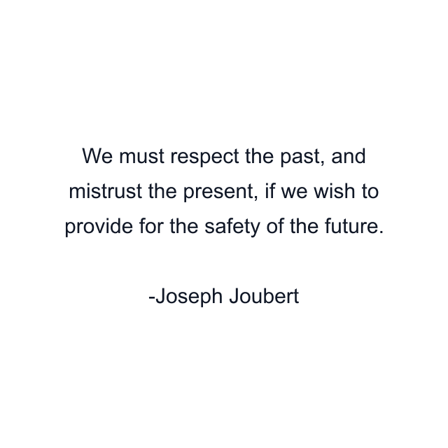 We must respect the past, and mistrust the present, if we wish to provide for the safety of the future.