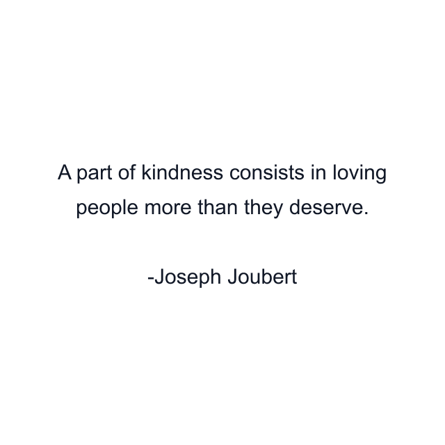 A part of kindness consists in loving people more than they deserve.