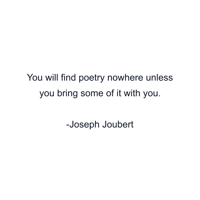 You will find poetry nowhere unless you bring some of it with you.