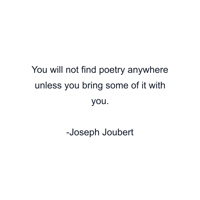 You will not find poetry anywhere unless you bring some of it with you.