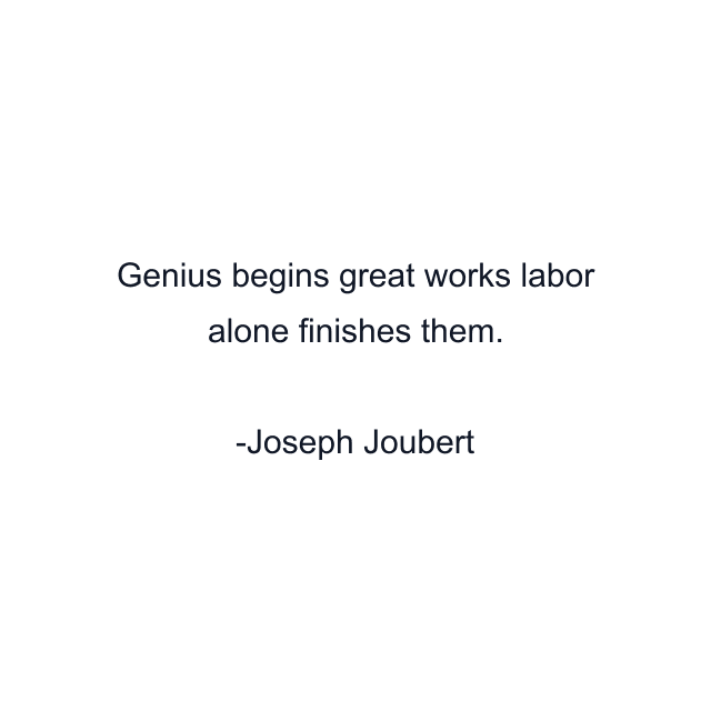 Genius begins great works labor alone finishes them.