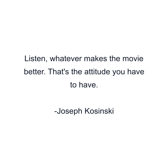 Listen, whatever makes the movie better. That's the attitude you have to have.