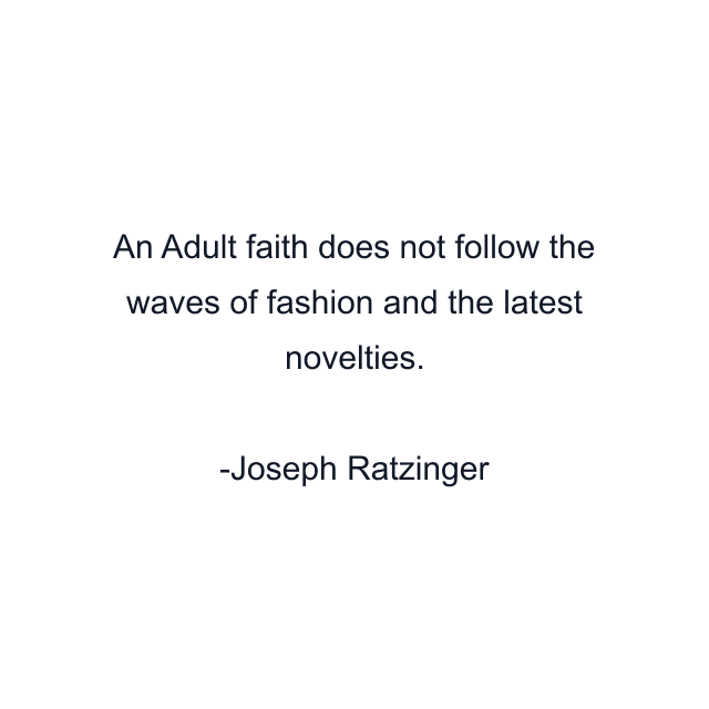 An Adult faith does not follow the waves of fashion and the latest novelties.