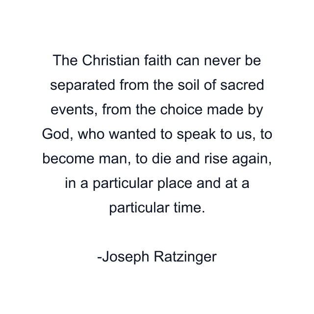 The Christian faith can never be separated from the soil of sacred events, from the choice made by God, who wanted to speak to us, to become man, to die and rise again, in a particular place and at a particular time.