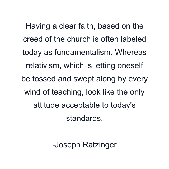 Having a clear faith, based on the creed of the church is often labeled today as fundamentalism. Whereas relativism, which is letting oneself be tossed and swept along by every wind of teaching, look like the only attitude acceptable to today's standards.