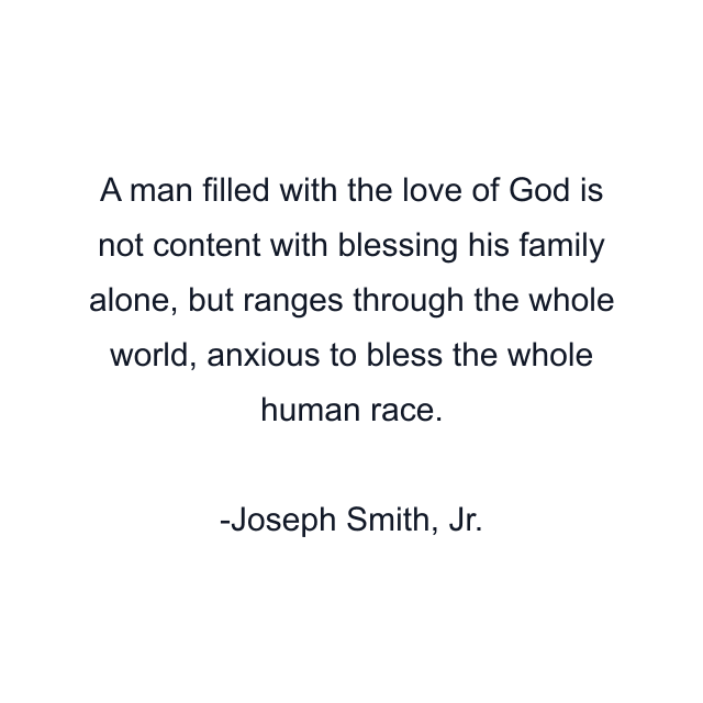 A man filled with the love of God is not content with blessing his family alone, but ranges through the whole world, anxious to bless the whole human race.