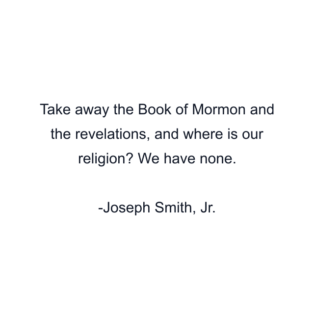 Take away the Book of Mormon and the revelations, and where is our religion? We have none.