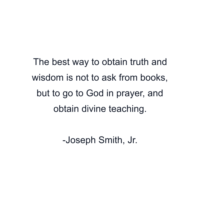 The best way to obtain truth and wisdom is not to ask from books, but to go to God in prayer, and obtain divine teaching.