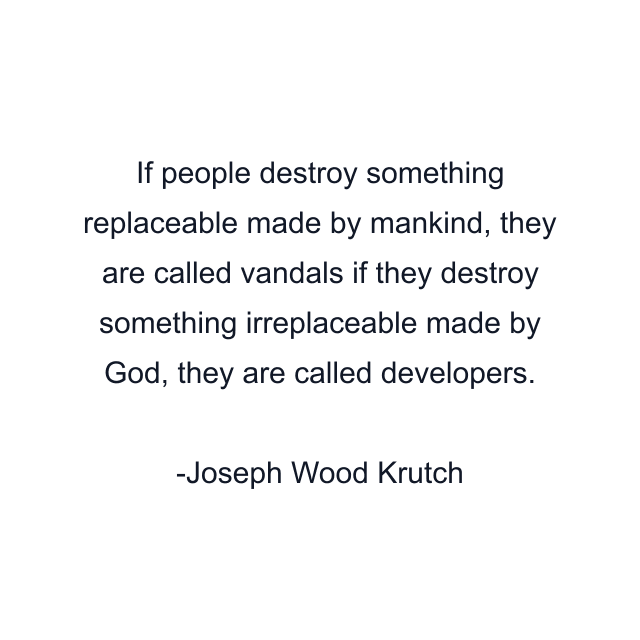 If people destroy something replaceable made by mankind, they are called vandals if they destroy something irreplaceable made by God, they are called developers.