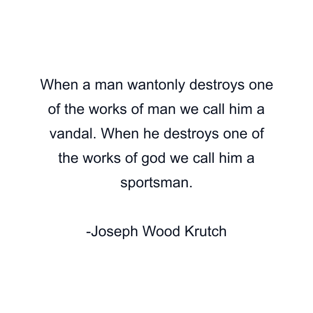 When a man wantonly destroys one of the works of man we call him a vandal. When he destroys one of the works of god we call him a sportsman.