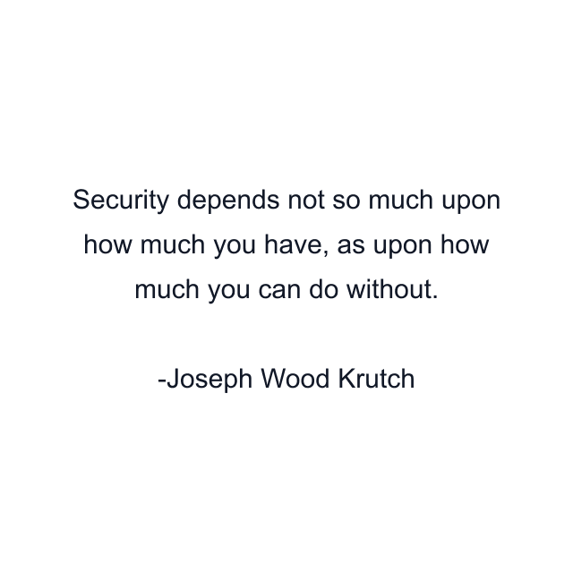 Security depends not so much upon how much you have, as upon how much you can do without.