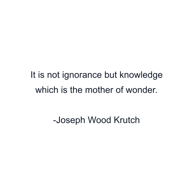 It is not ignorance but knowledge which is the mother of wonder.