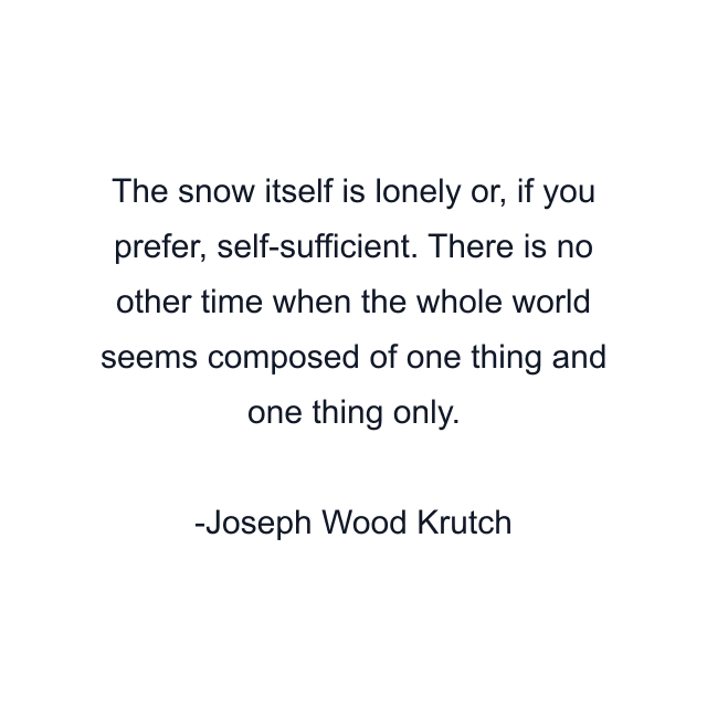 The snow itself is lonely or, if you prefer, self-sufficient. There is no other time when the whole world seems composed of one thing and one thing only.