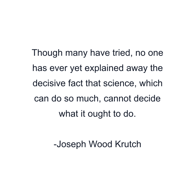 Though many have tried, no one has ever yet explained away the decisive fact that science, which can do so much, cannot decide what it ought to do.