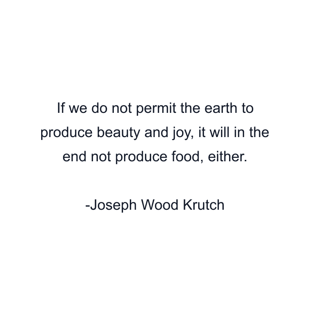 If we do not permit the earth to produce beauty and joy, it will in the end not produce food, either.